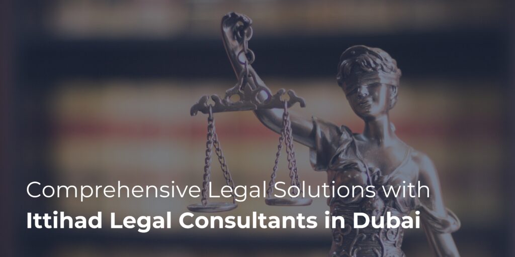 Comprehensive Legal Solutions with Ittihad Legal Consultants in Dubai